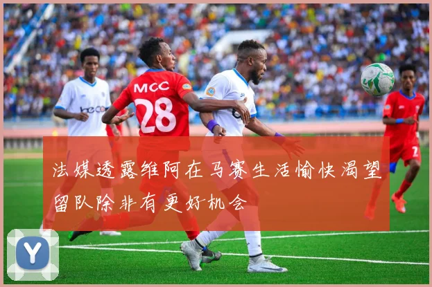 法媒透露维阿在马赛生活愉快渴望留队除非有更好机会