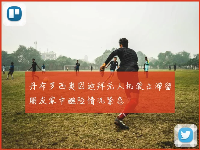 丹布罗西奥因迪拜无人机袭击滞留朋友家中避险情况紧急