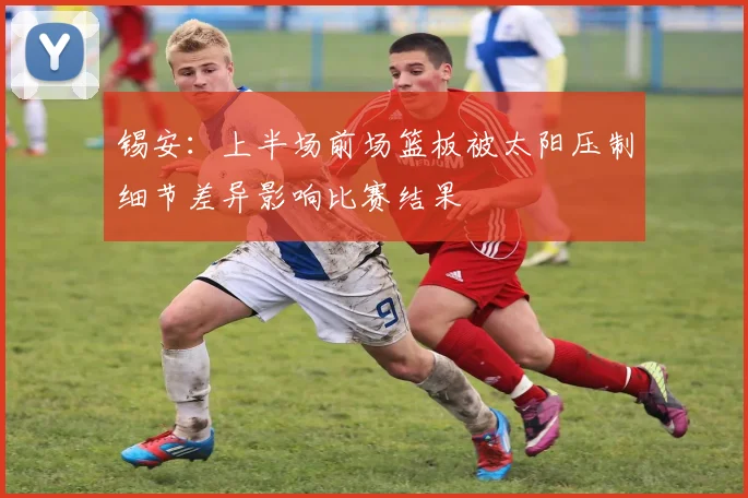 锡安：上半场前场篮板被太阳压制细节差异影响比赛结果