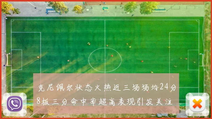 克尼佩尔状态火热近三场场均24分8板三分命中率超高表现引发关注