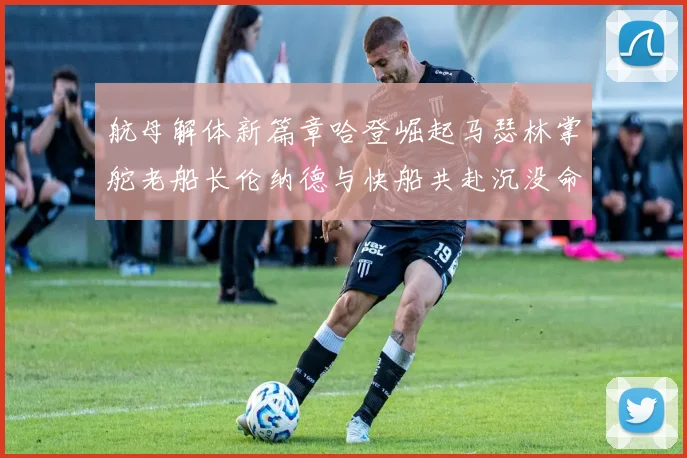航母解体新篇章哈登崛起马瑟林掌舵老船长伦纳德与快船共赴沉没命运