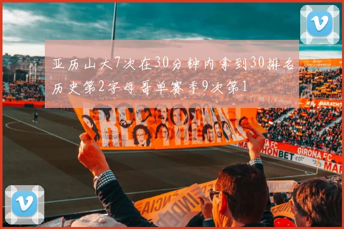 亚历山大7次在30分钟内拿到30排名历史第2字母哥单赛季9次第1
