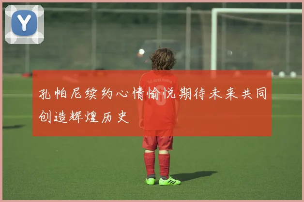 孔帕尼续约心情愉悦期待未来共同创造辉煌历史