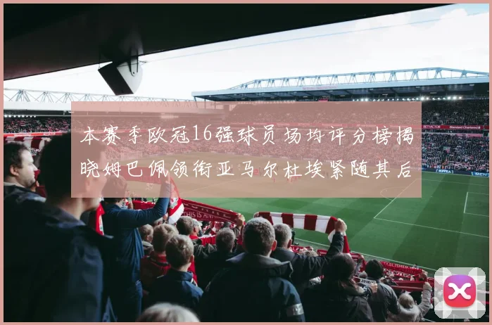 本赛季欧冠16强球员场均评分榜揭晓姆巴佩领衔亚马尔杜埃紧随其后