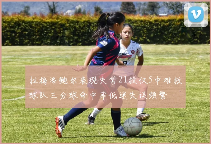 拉梅洛鲍尔表现失常21投仅5中难救球队三分球命中率低迷失误频繁