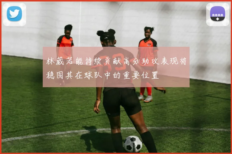 林葳若能持续贡献高分助攻表现将稳固其在球队中的重要位置