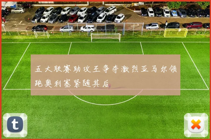 五大联赛助攻王争夺激烈亚马尔领跑奥利塞紧随其后