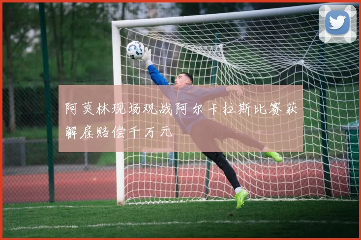 阿莫林现场观战阿尔卡拉斯比赛获解雇赔偿千万元