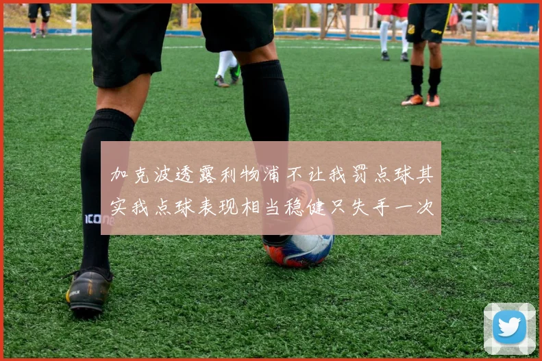 加克波透露利物浦不让我罚点球其实我点球表现相当稳健只失手一次