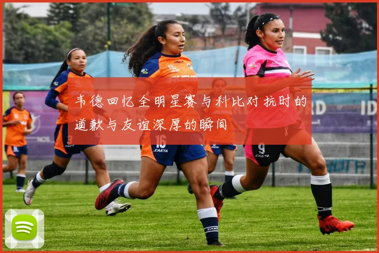 韦德回忆全明星赛与科比对抗时的道歉与友谊深厚的瞬间